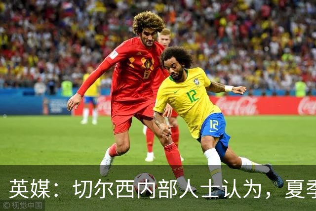 英媒：切尔西内部人士认为，夏季转会窗口的操作堪称巨大成功